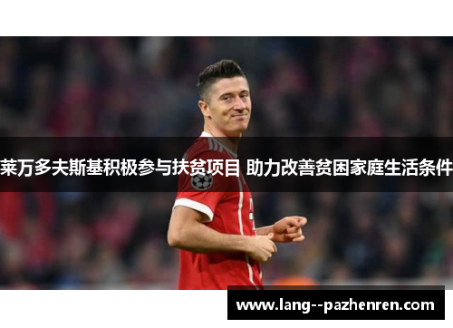 莱万多夫斯基积极参与扶贫项目 助力改善贫困家庭生活条件