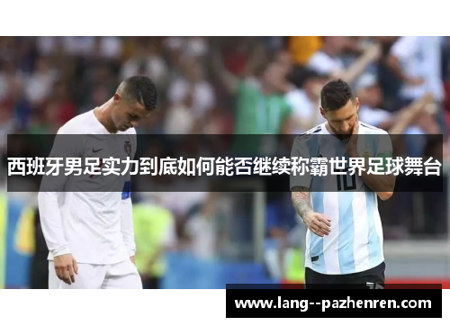 西班牙男足实力到底如何能否继续称霸世界足球舞台