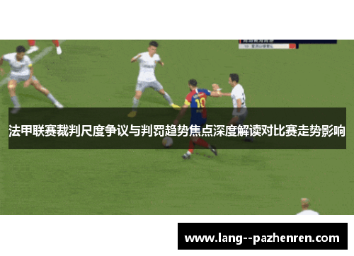 法甲联赛裁判尺度争议与判罚趋势焦点深度解读对比赛走势影响