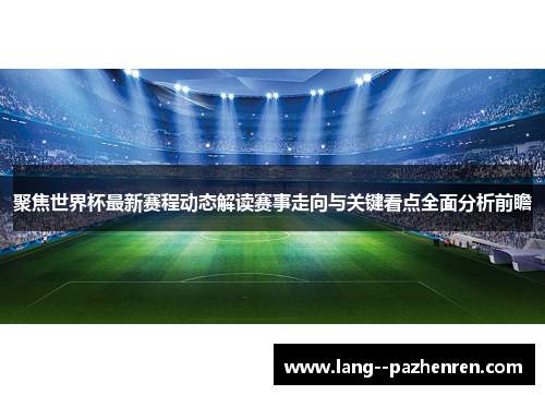 聚焦世界杯最新赛程动态解读赛事走向与关键看点全面分析前瞻