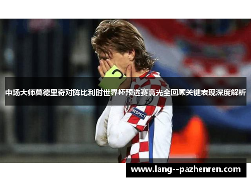 中场大师莫德里奇对阵比利时世界杯预选赛高光全回顾关键表现深度解析