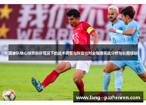 国家队核心球员伤停情况下的战术调整与阵容应对全指南实战分析与长期规划