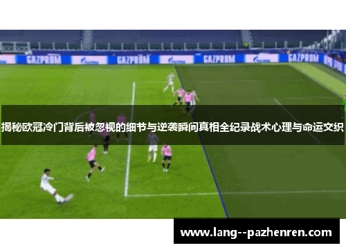 揭秘欧冠冷门背后被忽视的细节与逆袭瞬间真相全纪录战术心理与命运交织 揭秘欧冠冷门背后被忽视的细节与逆袭瞬间真相全纪录战术心理与命运交织