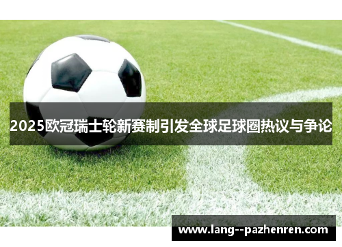 2025欧冠瑞士轮新赛制引发全球足球圈热议与争论 2025欧冠瑞士轮新赛制引发全球足球圈热议与争论