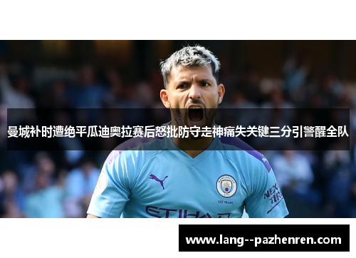 曼城补时遭绝平瓜迪奥拉赛后怒批防守走神痛失关键三分引警醒全队