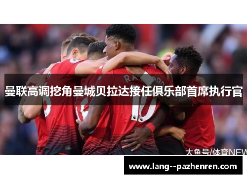 曼联高调挖角曼城贝拉达接任俱乐部首席执行官