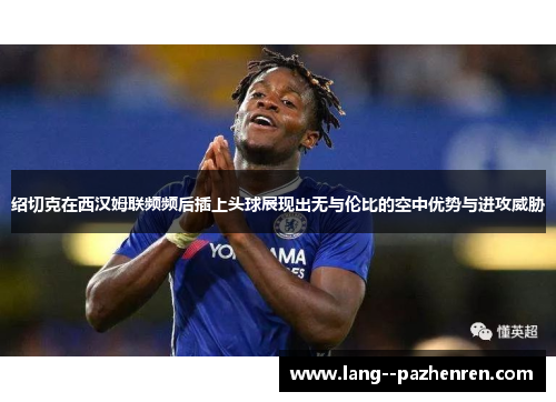 绍切克在西汉姆联频频后插上头球展现出无与伦比的空中优势与进攻威胁 绍切克在西汉姆联频频后插上头球展现出无与伦比的空中优势与进攻威胁