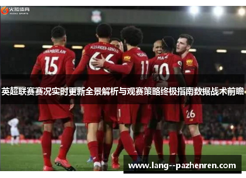 英超联赛赛况实时更新全景解析与观赛策略终极指南数据战术前瞻 英超联赛赛况实时更新全景解析与观赛策略终极指南数据战术前瞻