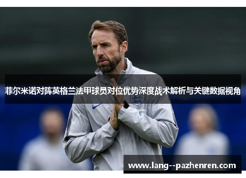 菲尔米诺对阵英格兰法甲球员对位优势深度战术解析与关键数据视角 菲尔米诺对阵英格兰法甲球员对位优势深度战术解析与关键数据视角