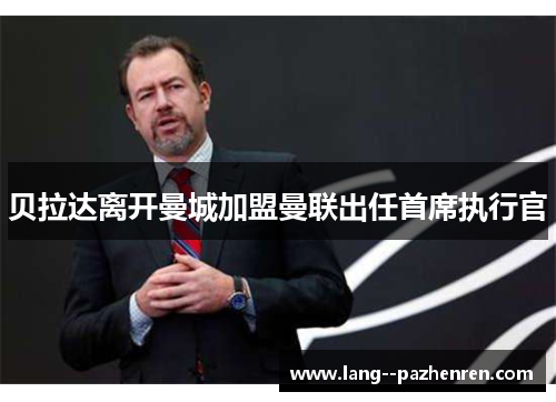 贝拉达离开曼城加盟曼联出任首席执行官 贝拉达离开曼城加盟曼联出任首席执行官