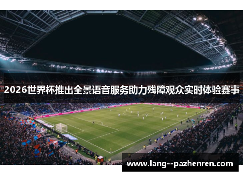 2026世界杯推出全景语音服务助力残障观众实时体验赛事 2026世界杯推出全景语音服务助力残障观众实时体验赛事