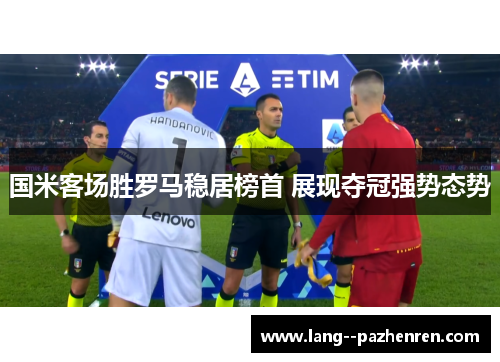 国米客场胜罗马稳居榜首 展现夺冠强势态势 国米客场胜罗马稳居榜首 展现夺冠强势态势