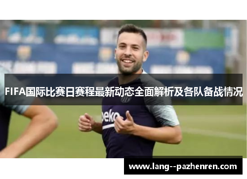 FIFA国际比赛日赛程最新动态全面解析及各队备战情况