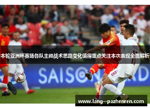 本轮亚洲杯赛场各队主帅战术思路变化值得重点关注本次表现全面解析