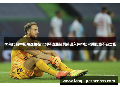 RB莱比锡中场海达拉在非洲杯遭遇脑震荡进入保护协议期伤势不容忽视 RB莱比锡中场海达拉在非洲杯遭遇脑震荡进入保护协议期伤势不容忽视