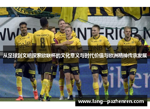 从足球到文明探索欧联杯的文化意义与时代价值与欧洲精神传承发展 从足球到文明探索欧联杯的文化意义与时代价值与欧洲精神传承发展