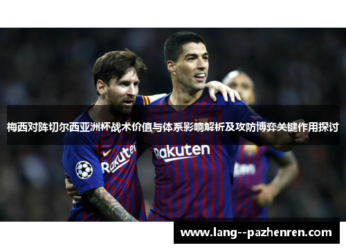 梅西对阵切尔西亚洲杯战术价值与体系影响解析及攻防博弈关键作用探讨 梅西对阵切尔西亚洲杯战术价值与体系影响解析及攻防博弈关键作用探讨