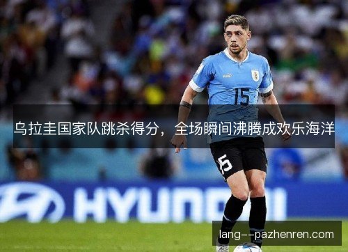 乌拉圭国家队跳杀得分,全场瞬间沸腾成欢乐海洋 乌拉圭国家队跳杀得分,全场瞬间沸腾成欢乐海洋