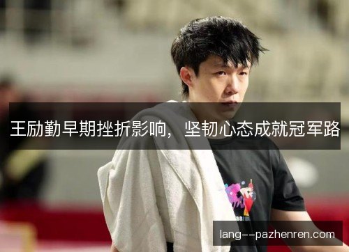 王励勤早期挫折影响,坚韧心态成就冠军路 王励勤早期挫折影响,坚韧心态成就冠军路