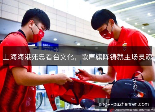 上海海港死忠看台文化,歌声旗阵铸就主场灵魂 上海海港死忠看台文化,歌声旗阵铸就主场灵魂
